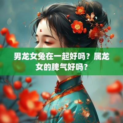 男龙女兔在一起好吗？属龙女的脾气好吗？