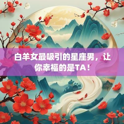 白羊女最吸引的星座男,让你幸福的是TA! 白羊女最吸引的星座男,让你幸福的是TA!