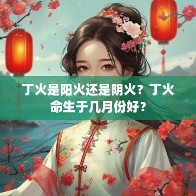 丁火是阳火还是阴火？丁火命生于几月份好？