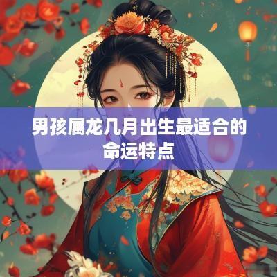 男孩属龙几月出生最适合的命运特点