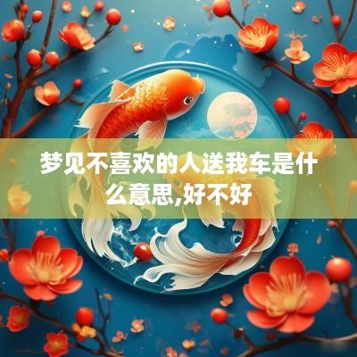 梦见不喜欢的人送我车是什么意思,好不好