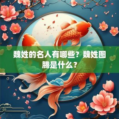魏姓的名人有哪些？魏姓图腾是什么？