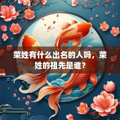 荣姓有什么出名的人吗，荣姓的祖先是谁？