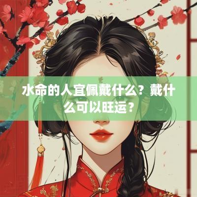 水命的人宜佩戴什么？戴什么可以旺运？