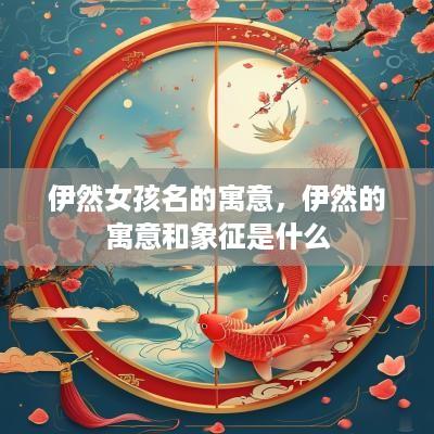 伊然女孩名的寓意，伊然的寓意和象征是什么