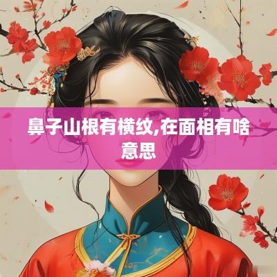 鼻子山根有横纹,在面相有啥意思
