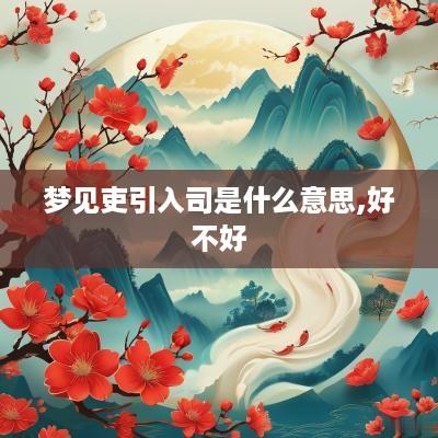 梦见吏引入司是什么意思,好不好