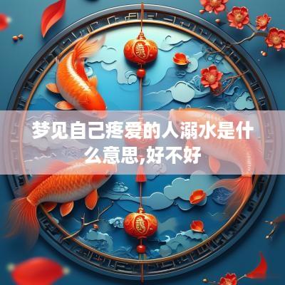 梦见自己疼爱的人溺水是什么意思,好不好
