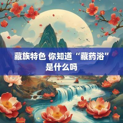 藏族特色 你知道“藏药浴”是什么吗