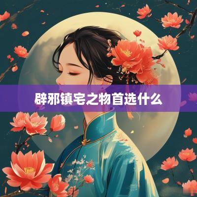 辟邪镇宅之物首选什么