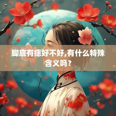 脚底有痣好不好,有什么特殊含义吗？