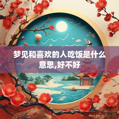 梦见和喜欢的人吃饭是什么意思,好不好