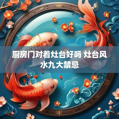 厨房门对着灶台好吗 灶台风水九大禁忌