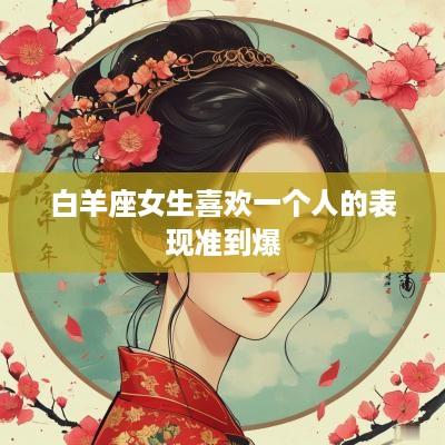 白羊座女生喜欢一个人的表现准到爆