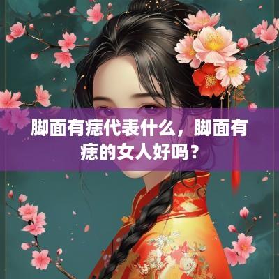 脚面有痣代表什么，脚面有痣的女人好吗？