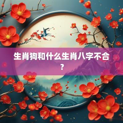 生肖狗和什么生肖八字不合? 生肖狗和什么生肖八字不合?