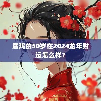 属鸡的50岁在2025蛇年财运怎么样？