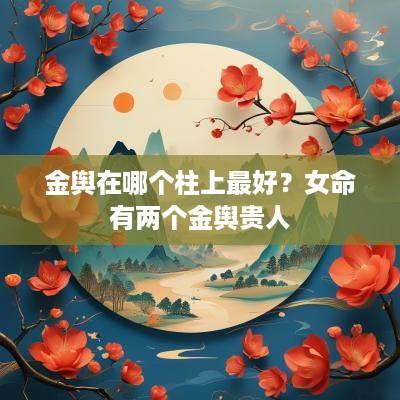 金舆在哪个柱上最好？女命有两个金舆贵人