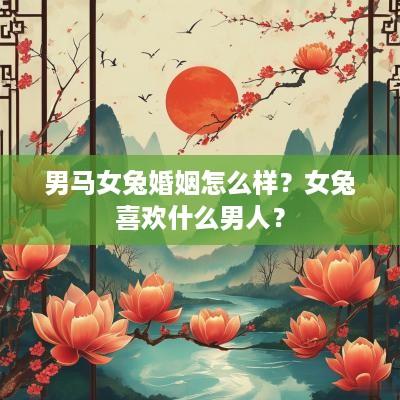 男马女兔婚姻怎么样？女兔喜欢什么男人？