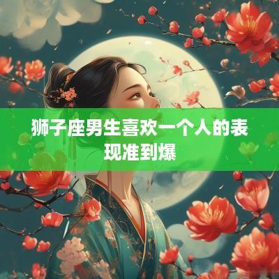 狮子座男生喜欢一个人的表现准到爆