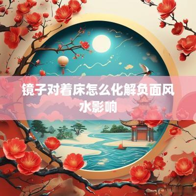 镜子对着床怎么化解负面风水影响