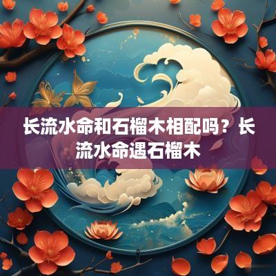 长流水命和石榴木相配吗？长流水命遇石榴木