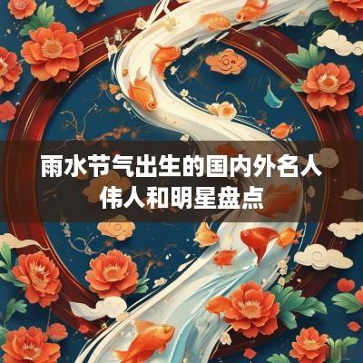 雨水节气出生的国内外名人伟人和明星盘点