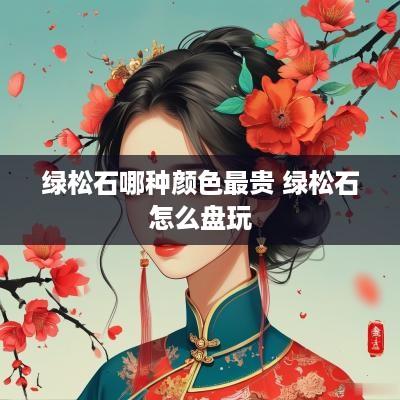 绿松石哪种颜色最贵 绿松石怎么盘玩