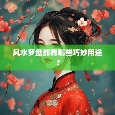 风水罗盘都有哪些巧妙用途？