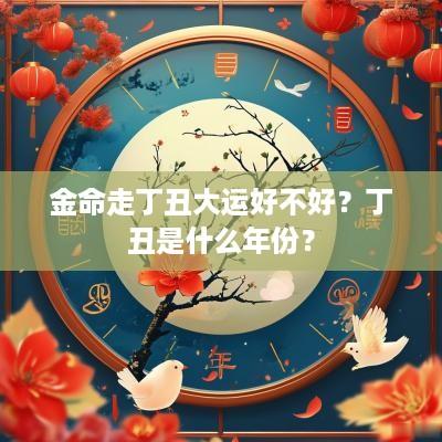 金命走丁丑大运好不好？丁丑是什么年份？