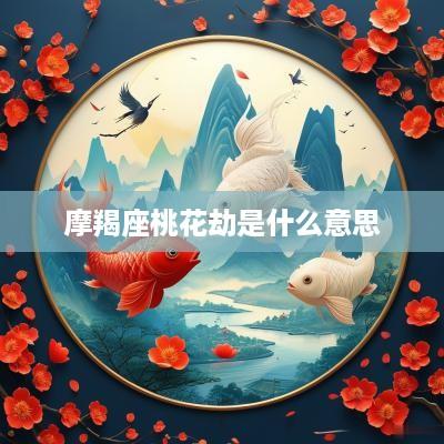 摩羯座桃花劫是什么意思