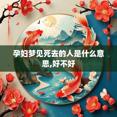 孕妇梦见死去的人是什么意思,好不好