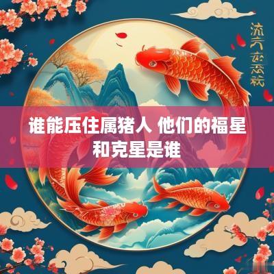 谁能压住属猪人 他们的福星和克星是谁