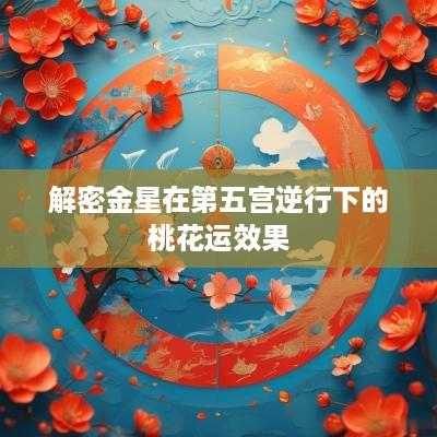 解密金星在第五宫逆行下的桃花运效果