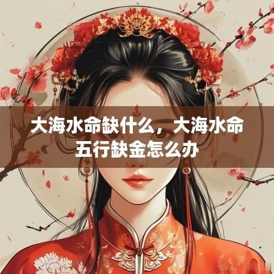 大海水命缺什么，大海水命五行缺金怎么办