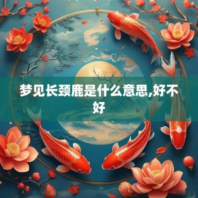 梦见长颈鹿是什么意思,好不好