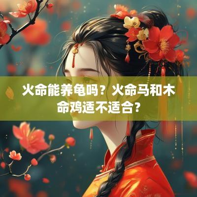 火命能养龟吗？火命马和木命鸡适不适合？