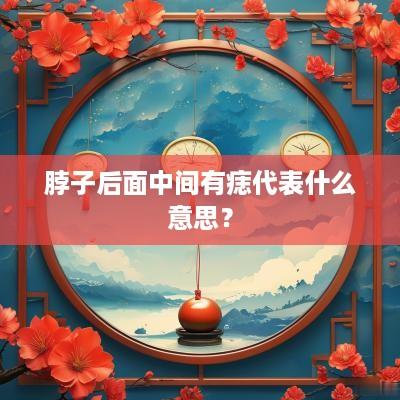 脖子后面中间有痣代表什么意思? 脖子后面中间有痣代表什么意思?