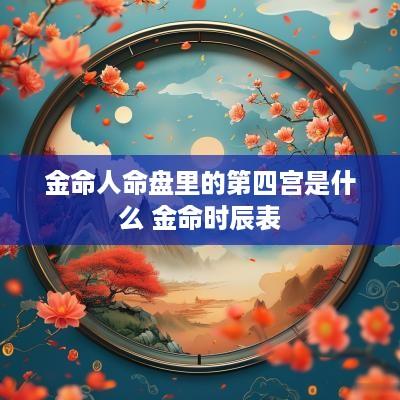 金命人命盘里的第四宫是什么 金命时辰表