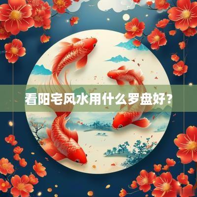 看阳宅风水用什么罗盘好？