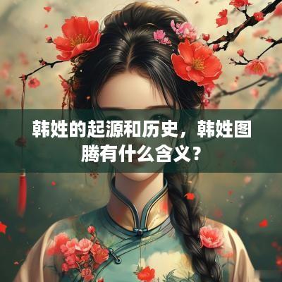 韩姓的起源和历史，韩姓图腾有什么含义？