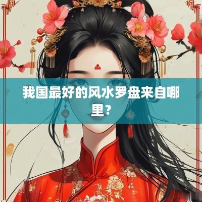 我国最好的风水罗盘来自哪里？