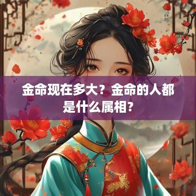 金命现在多大？金命的人都是什么属相？