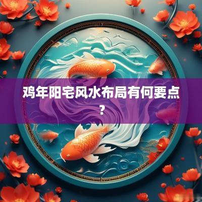 鸡年阳宅风水布局有何要点？