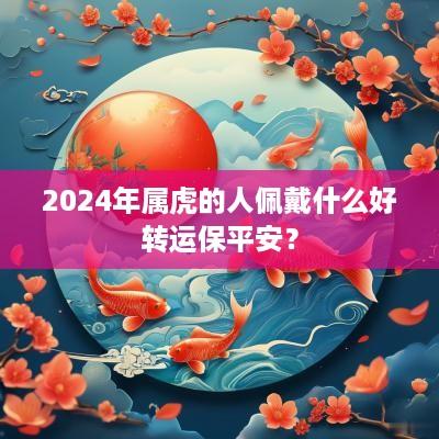 2025年属虎的人佩戴什么好转运保平安？