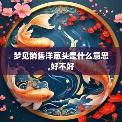 梦见销售洋葱头是什么意思,好不好