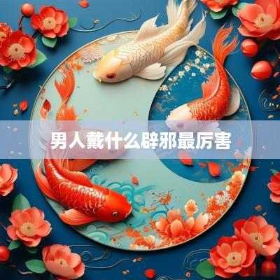 男人戴什么辟邪最厉害