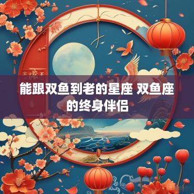 能跟双鱼到老的星座 双鱼座的终身伴侣