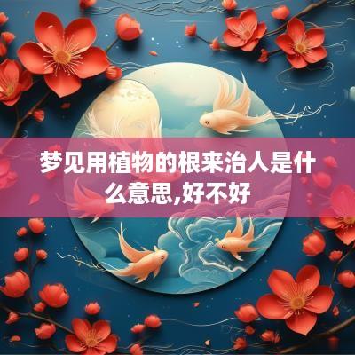 梦见用植物的根来治人是什么意思,好不好