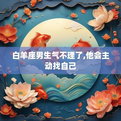 白羊座男生气不理了,他会主动找自己